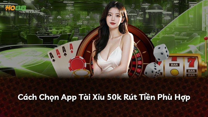 Cách Chọn App Tài Xỉu 50k Rút Tiền Phù Hợp