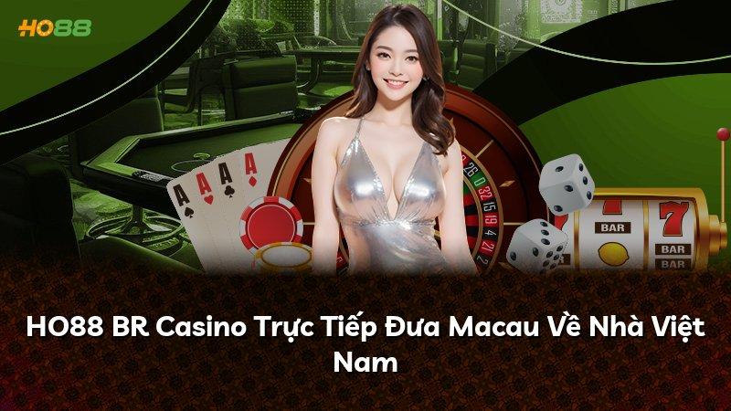 HO88 BR Casino Trực Tiếp Đưa Macau Về Nhà Việt Nam
